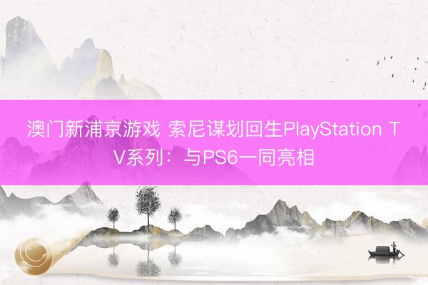 澳门新浦京游戏 索尼谋划回生PlayStation TV系列:与PS6一同亮相