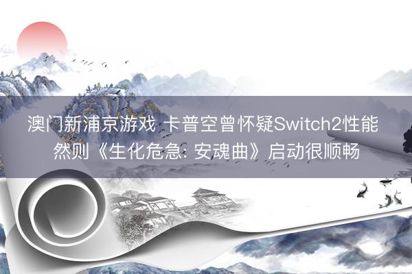 澳门新浦京游戏 卡普空曾怀疑Switch2性能 然则《生化危急: 安魂曲》启动很顺畅