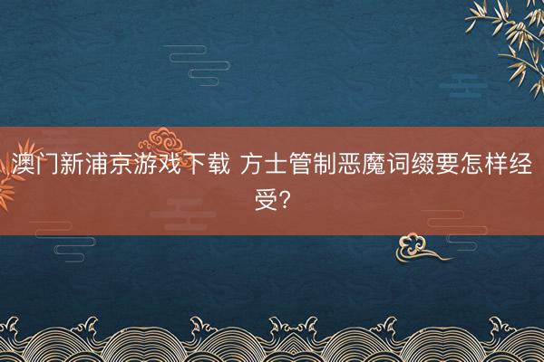 澳门新浦京游戏下载 方士管制恶魔词缀要怎样经受?