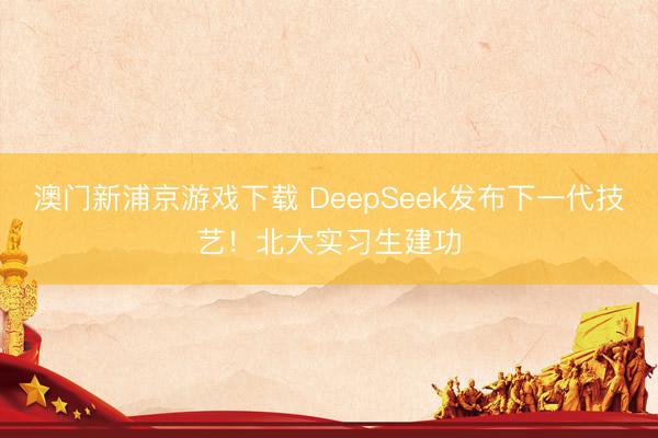 澳门新浦京游戏下载 DeepSeek发布下一代技艺!北大实习生建功