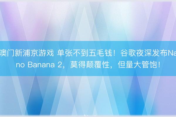 澳门新浦京游戏 单张不到五毛钱!谷歌夜深发布Nano Banana 2,莫得颠覆性,但量大管饱!