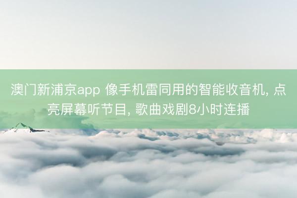 澳门新浦京app 像手机雷同用的智能收音机， 点亮屏幕听节目， 歌曲戏剧8小时连播