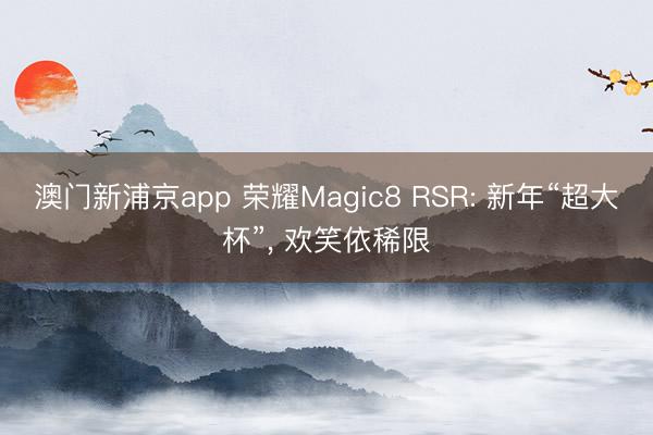 澳门新浦京app 荣耀Magic8 RSR: 新年“超大杯”， 欢笑依稀限
