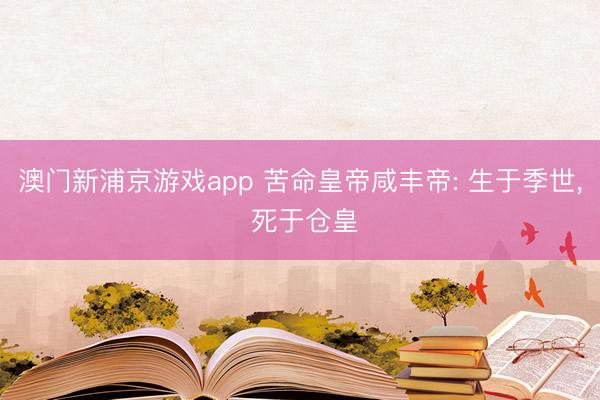 澳门新浦京游戏app 苦命皇帝咸丰帝: 生于季世， 死于仓皇