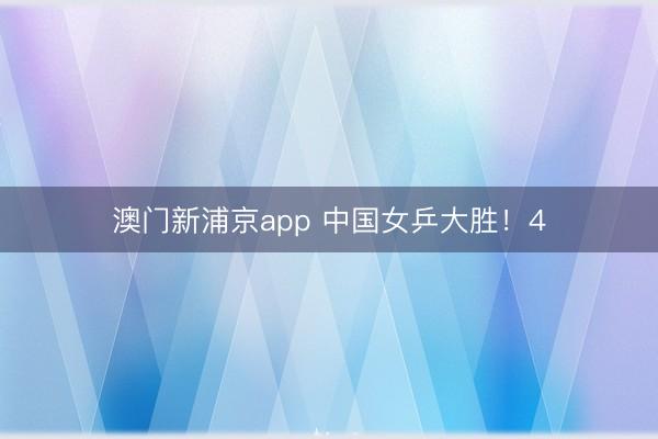 澳门新浦京app 中国女乒大胜!4