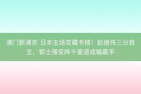 澳门新浦京 日本主场变藏书楼！赵继伟三分救主，郭士强变阵千里退成输赢手
