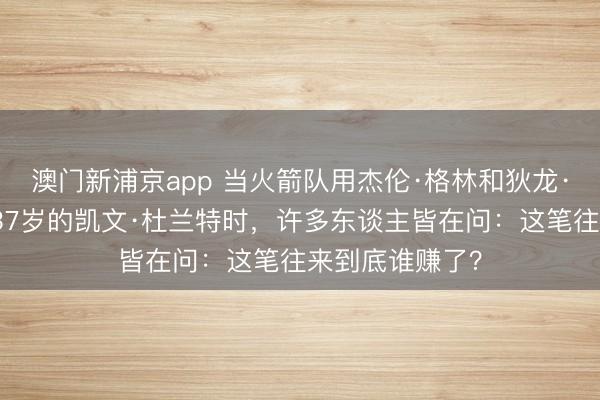 澳门新浦京app 当火箭队用杰伦·格林和狄龙·布鲁克斯换来37岁的凯文·杜兰特时,许多东谈主皆在问:这笔往来到底谁赚了?