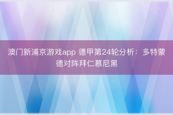 澳门新浦京游戏app 德甲第24轮分析：多特蒙德对阵拜仁慕尼黑