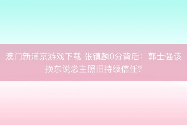 澳门新浦京游戏下载 张镇麟0分背后：郭士强该换东说念主照旧持续信任？