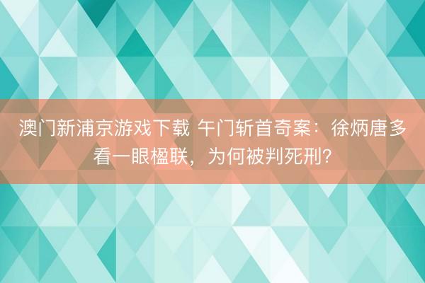 澳门新浦京游戏下载 午门斩首奇案：徐炳唐多看一眼楹联，为何被判死刑？