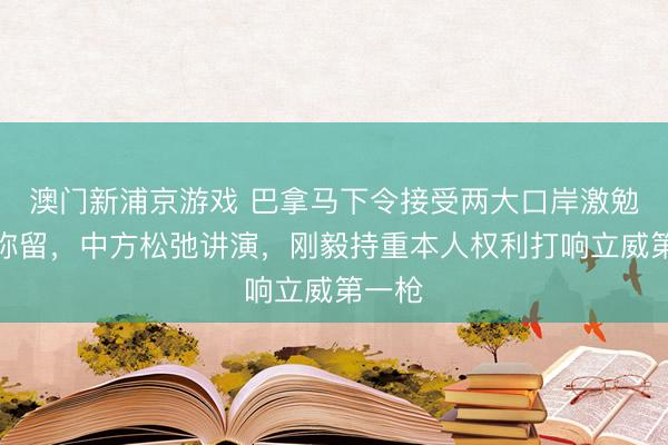 澳门新浦京游戏 巴拿马下令接受两大口岸激勉对华弥留，中方松弛讲演，刚毅持重本人权利打响立威第一枪