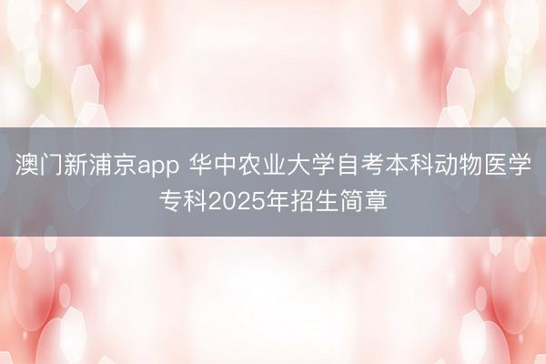 澳门新浦京app 华中农业大学自考本科动物医学专科2025年招生简章