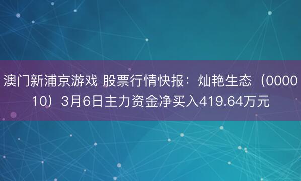 澳门新浦京游戏 股票行情快报：灿艳生态（000010）3月6日主力资金净买入419.64万元