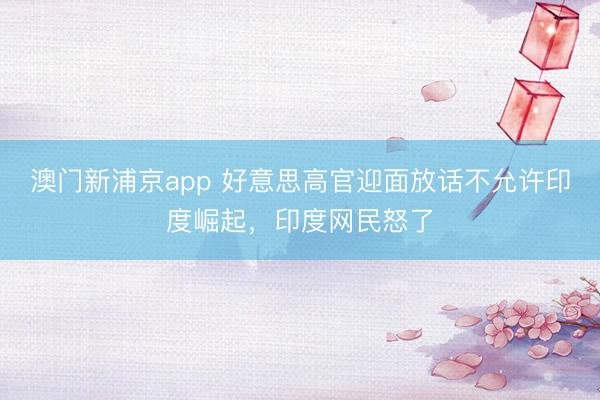 澳门新浦京app 好意思高官迎面放话不允许印度崛起，印度网民怒了