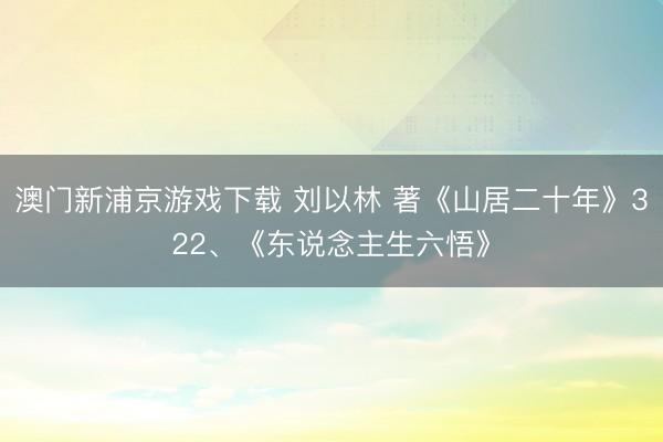 澳门新浦京游戏下载 刘以林 著《山居二十年》322、《东说念主生六悟》