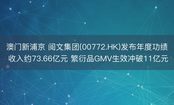 澳门新浦京 阅文集团(00772.HK)发布年度功绩 收入约73.66亿元 繁衍品GMV生效冲破11亿元