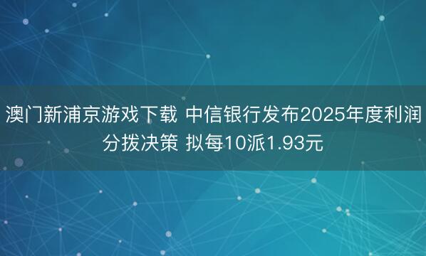 澳门新浦京游戏下载 中信银行发布2025年度利润分拨决策 拟每10派1.93元
