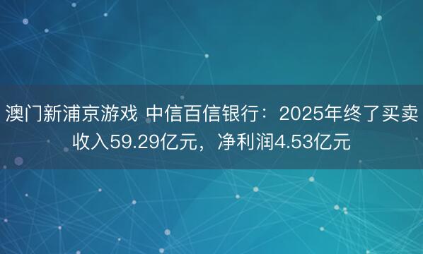 澳门新浦京游戏 中信百信银行：2025年终了买卖收入59.29亿元，净利润4.53亿元