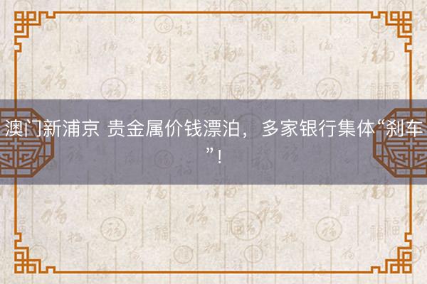 澳门新浦京 贵金属价钱漂泊，多家银行集体“刹车”！