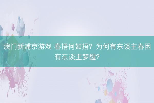 澳门新浦京游戏 春捂何如捂?为何有东谈主春困有东谈主梦醒?