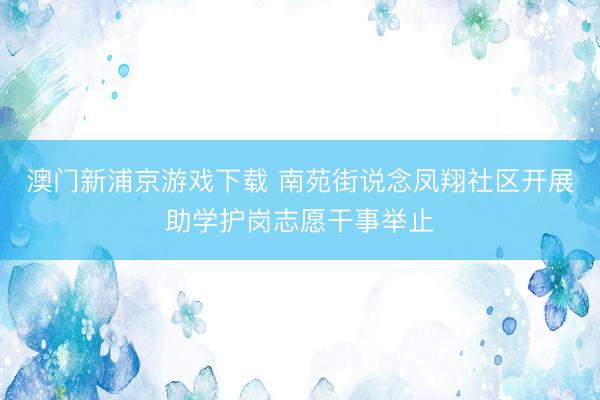 澳门新浦京游戏下载 南苑街说念凤翔社区开展助学护岗志愿干事举止