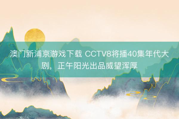 澳门新浦京游戏下载 CCTV8将播40集年代大剧，正午阳光出品威望浑厚