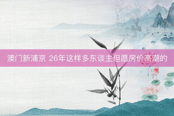澳门新浦京 26年这样多东谈主但愿房价高潮的
