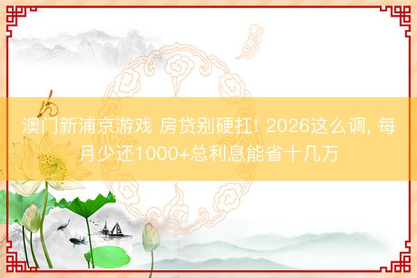 澳门新浦京游戏 房贷别硬扛! 2026这么调， 每月少还1000+总利息能省十几万