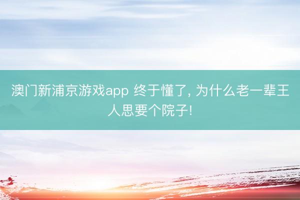 澳门新浦京游戏app 终于懂了， 为什么老一辈王人思要个院子!