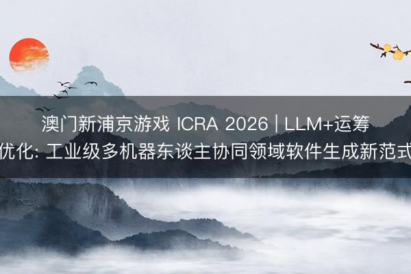 澳门新浦京游戏 ICRA 2026 | LLM+运筹优化: 工业级多机器东谈主协同领域软件生成新范式