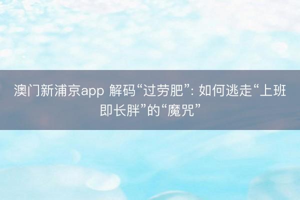 澳门新浦京app 解码“过劳肥”: 如何逃走“上班即长胖”的“魔咒”