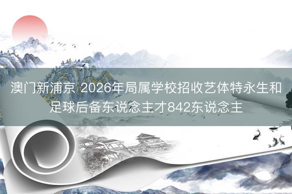 澳门新浦京 2026年局属学校招收艺体特永生和足球后备东说念主才842东说念主
