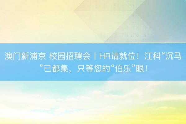 澳门新浦京 校园招聘会丨HR请就位！江科“沉马”已都集，只等您的“伯乐”眼！