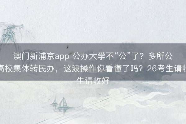 澳门新浦京app 公办大学不“公”了？多所公办高校集体转民办，这波操作你看懂了吗？26考生请收好