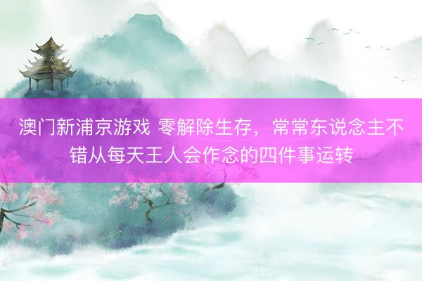 澳门新浦京游戏 零解除生存，常常东说念主不错从每天王人会作念的四件事运转