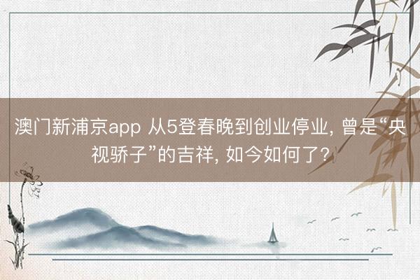 澳门新浦京app 从5登春晚到创业停业， 曾是“央视骄子”的吉祥， 如今如何了?