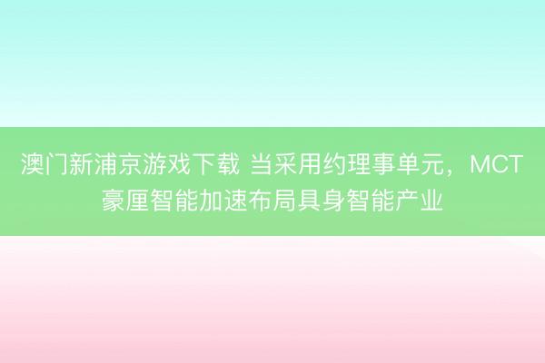 澳门新浦京游戏下载 当采用约理事单元，MCT豪厘智能加速布局具身智能产业