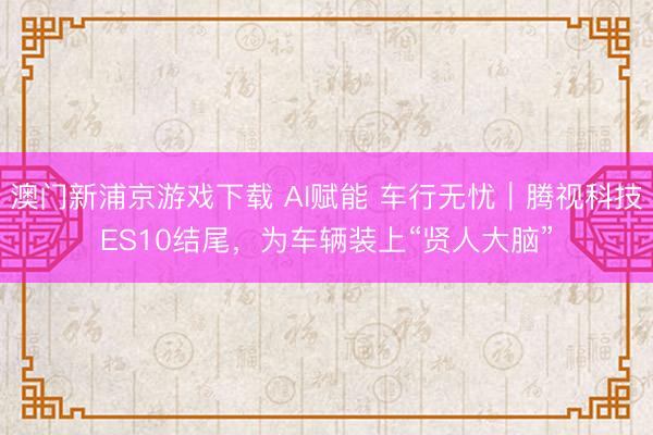 澳门新浦京游戏下载 AI赋能 车行无忧｜腾视科技ES10结尾，为车辆装上“贤人大脑”