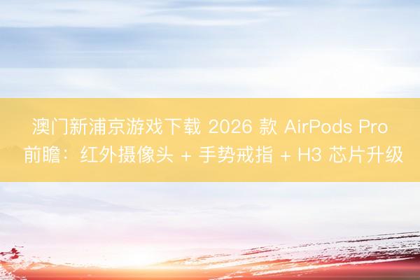 澳门新浦京游戏下载 2026 款 AirPods Pro 前瞻：红外摄像头 + 手势戒指 + H3 芯片升级