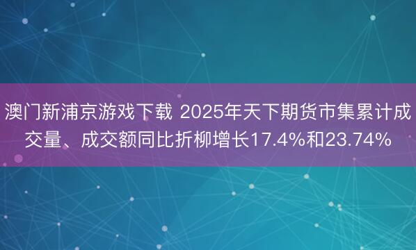 澳门新浦京游戏下载 2025年天下期货市集累计成交量、成交额同比折柳增长17.4%和23.74%
