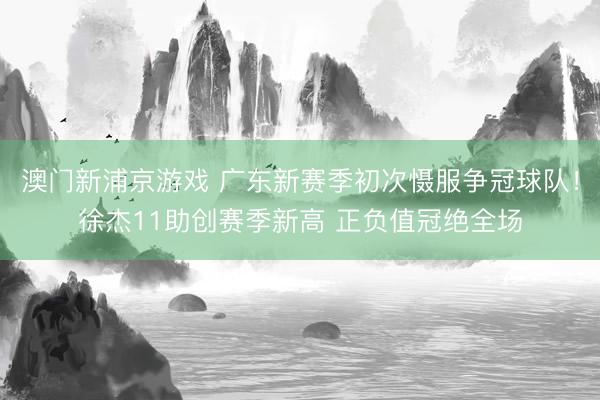 澳门新浦京游戏 广东新赛季初次慑服争冠球队！徐杰11助创赛季新高 正负值冠绝全场