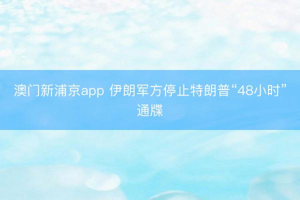 澳门新浦京app 伊朗军方停止特朗普“48小时”通牒