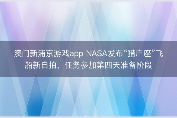 澳门新浦京游戏app NASA发布“猎户座”飞船新自拍,任务参加第四天准备阶段