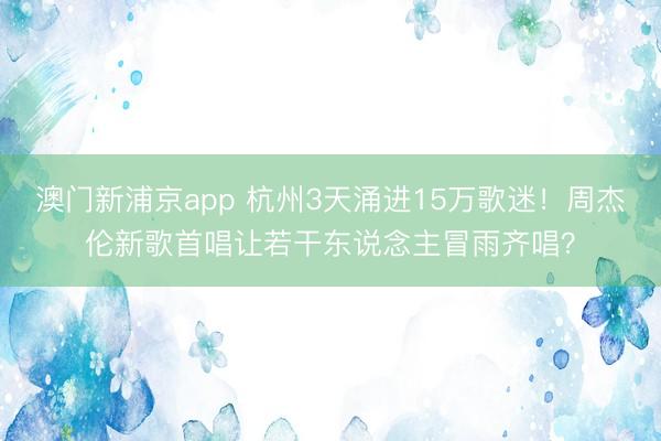 澳门新浦京app 杭州3天涌进15万歌迷!周杰伦新歌首唱让若干东说念主冒雨齐唱?