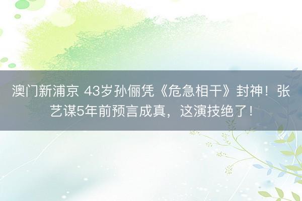 澳门新浦京 43岁孙俪凭《危急相干》封神！张艺谋5年前预言成真，这演技绝了！