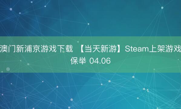 澳门新浦京游戏下载 【当天新游】Steam上架游戏保举 04.06