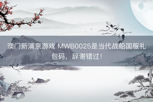 澳门新浦京游戏 MWB0025是当代战船国服礼包码，辞谢错过！