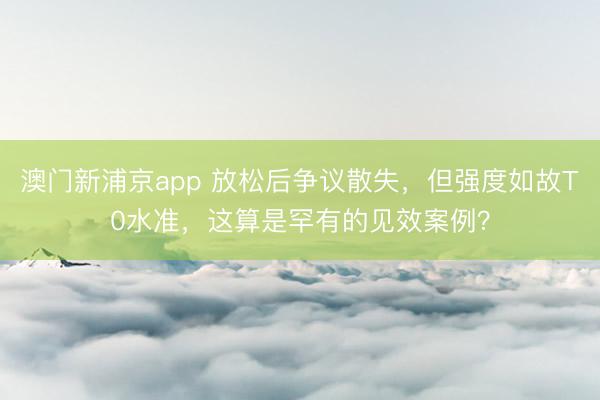 澳门新浦京app 放松后争议散失，但强度如故T0水准，这算是罕有的见效案例？