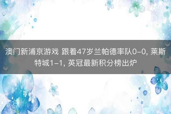 澳门新浦京游戏 跟着47岁兰帕德率队0-0， 莱斯特城1-1， 英冠最新积分榜出炉