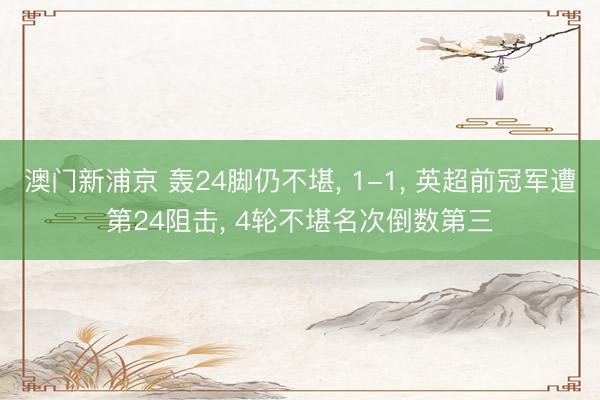 澳门新浦京 轰24脚仍不堪, 1-1, 英超前冠军遭第24阻击, 4轮不堪名次倒数第三